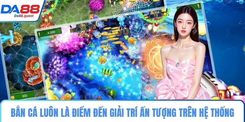 Bắn cá luôn là điểm đến giải trí ấn tượng trên hệ thống