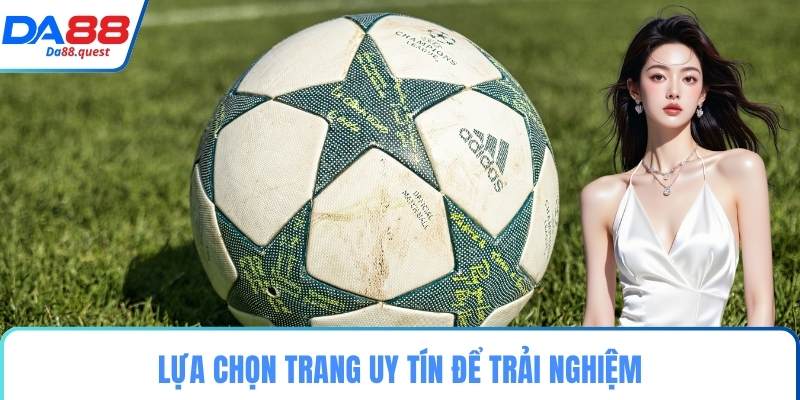 Lựa chọn trang uy tín để trải nghiệm