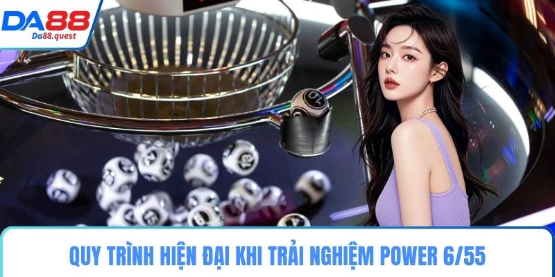 Quy trình hiện đại khi trải nghiệm Power 6/55